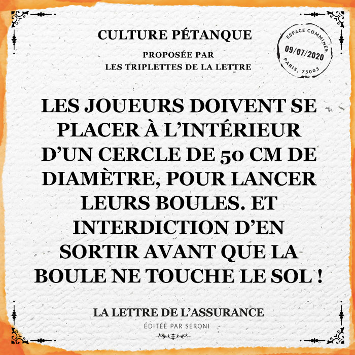 Les joueurs doivent se placer à l'intérieur d'un cercle de 50 cm de diamètre, pour lancer leurs boules. Et interdiction d'en sortir avant que la boule ne touche le sol !